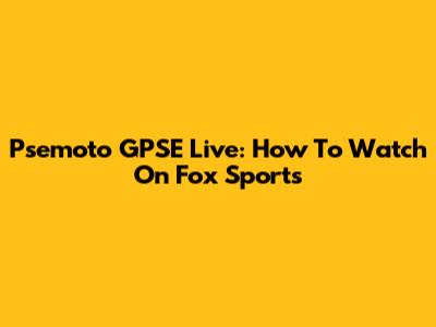 Psemoto GPSE Live: How To Watch On Fox Sports