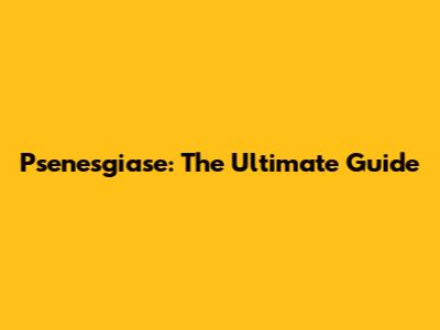 Psenesgiase: The Ultimate Guide