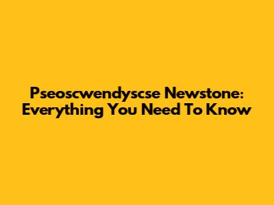 Pseoscwendyscse Newstone: Everything You Need To Know