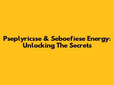 Pseplyricsse & Seboefiese Energy: Unlocking The Secrets