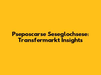 Pseposcarse Seseglochsese: Transfermarkt Insights