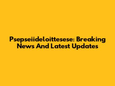 Psepseiideloittesese: Breaking News And Latest Updates