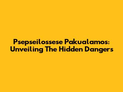 Psepseilossese Pakualamos: Unveiling The Hidden Dangers
