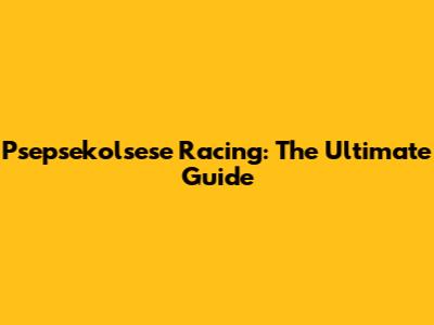 Psepsekolsese Racing: The Ultimate Guide