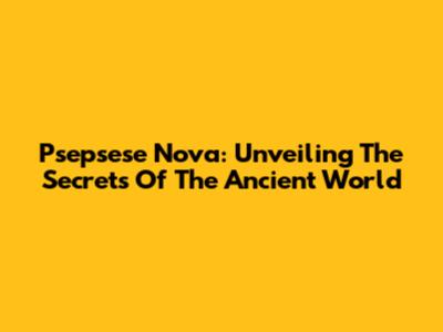 Psepsese Nova: Unveiling The Secrets Of The Ancient World