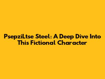 PsepziLtse Steel: A Deep Dive Into This Fictional Character