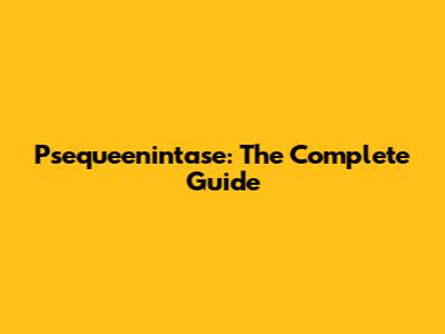 Psequeenintase: The Complete Guide