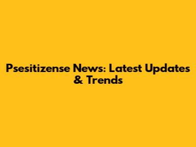 Psesitizense News: Latest Updates & Trends