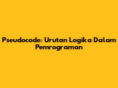 Pseudocode: Urutan Logika Dalam Pemrograman