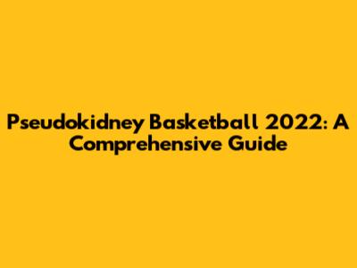 Pseudokidney Basketball 2022: A Comprehensive Guide