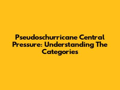 Pseudoschurricane Central Pressure: Understanding The Categories