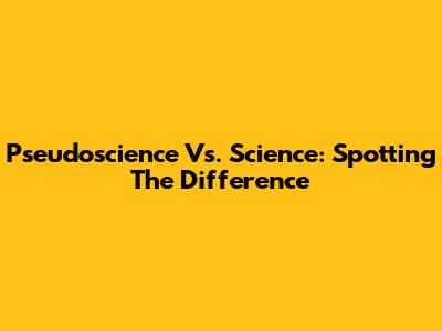 Pseudoscience Vs. Science: Spotting The Difference