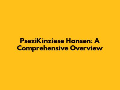 PseziKinziese Hansen: A Comprehensive Overview