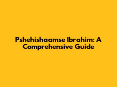 Pshehishaamse Ibrahim: A Comprehensive Guide