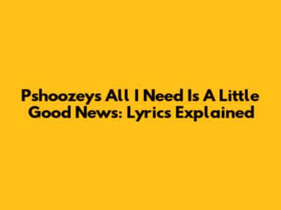 Pshoozey's "All I Need Is A Little Good News": Lyrics Explained