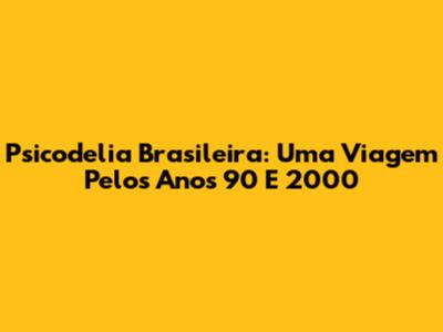Psicodelia Brasileira: Uma Viagem Pelos Anos 90 E 2000