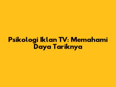 Psikologi Iklan TV: Memahami Daya Tariknya