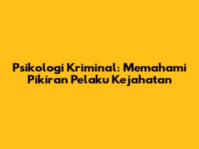 Psikologi Kriminal: Memahami Pikiran Pelaku Kejahatan