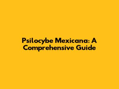 Psilocybe Mexicana: A Comprehensive Guide