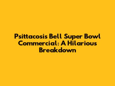 Psittacosis Bell Super Bowl Commercial: A Hilarious Breakdown
