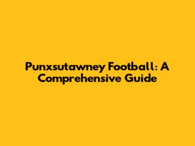 Punxsutawney Football: A Comprehensive Guide