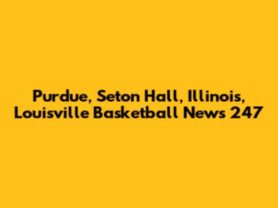 Purdue, Seton Hall, Illinois, Louisville Basketball News 247