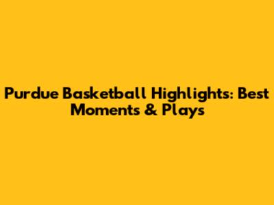Purdue Basketball Highlights: Best Moments & Plays