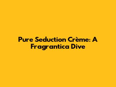 Pure Seduction Crème: A Fragrantica Dive