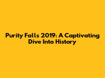 Purity Falls 2019: A Captivating Dive Into History