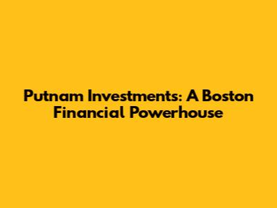 Putnam Investments: A Boston Financial Powerhouse