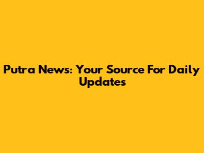 Putra News: Your Source For Daily Updates