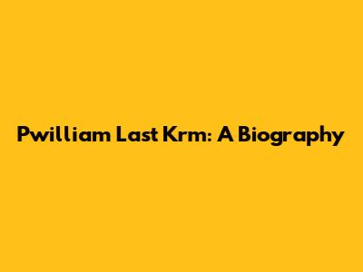 Pwilliam Last Krm: A Biography