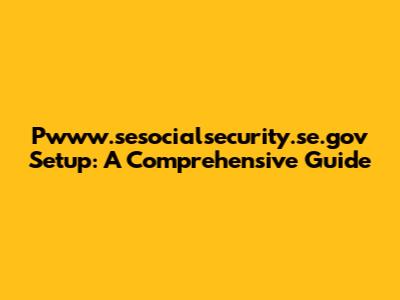 Pwww.sesocialsecurity.se.gov Setup: A Comprehensive Guide