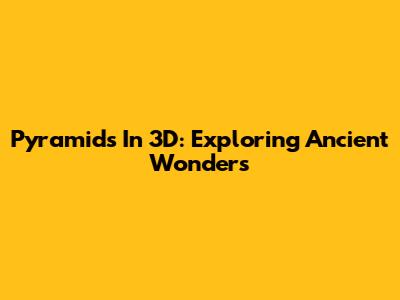 Pyramids In 3D: Exploring Ancient Wonders