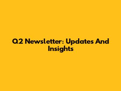 Q2 Newsletter: Updates And Insights