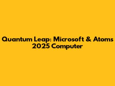 Quantum Leap: Microsoft & Atom's 2025 Computer