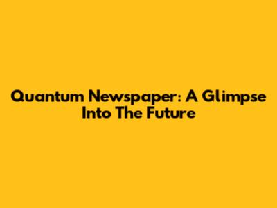 Quantum Newspaper: A Glimpse Into The Future