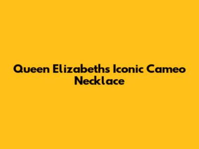 Queen Elizabeth's Iconic Cameo Necklace