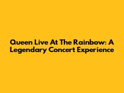 Queen Live At The Rainbow: A Legendary Concert Experience