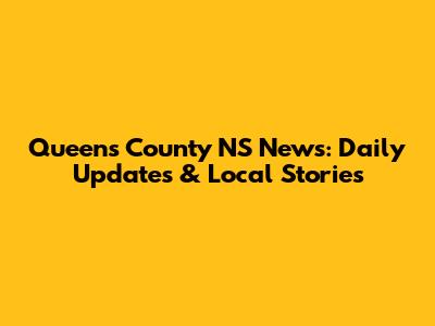 Queens County NS News: Daily Updates & Local Stories