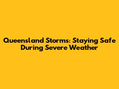 Queensland Storms: Staying Safe During Severe Weather