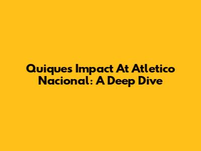 Quique's Impact At Atletico Nacional: A Deep Dive