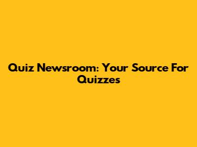 Quiz Newsroom: Your Source For Quizzes