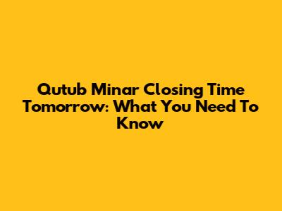Qutub Minar Closing Time Tomorrow: What You Need To Know