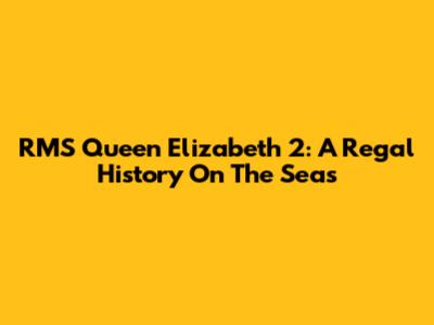 RMS Queen Elizabeth 2: A Regal History On The Seas