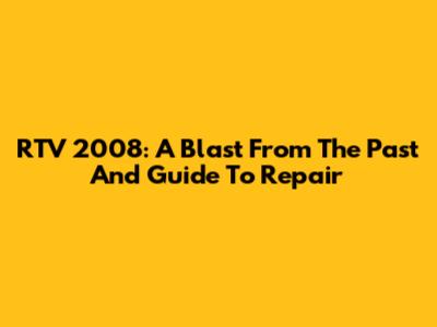 RTV 2008: A Blast From The Past And Guide To Repair