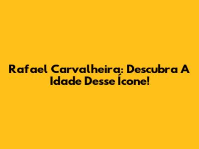 Rafael Carvalheira: Descubra A Idade Desse Ícone!