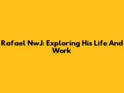 Rafael NwJ: Exploring His Life And Work