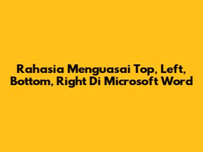 Rahasia Menguasai Top, Left, Bottom, Right Di Microsoft Word