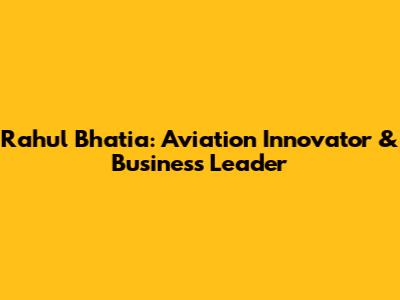 Rahul Bhatia: Aviation Innovator & Business Leader
